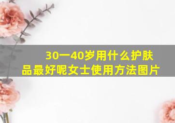 30一40岁用什么护肤品最好呢女士使用方法图片