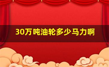 30万吨油轮多少马力啊