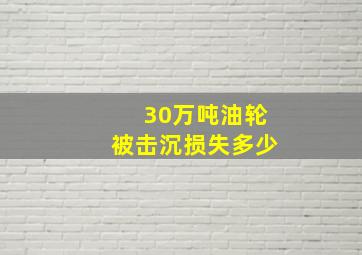 30万吨油轮被击沉损失多少