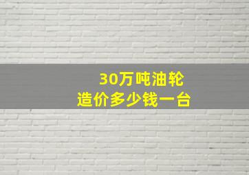 30万吨油轮造价多少钱一台