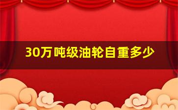 30万吨级油轮自重多少