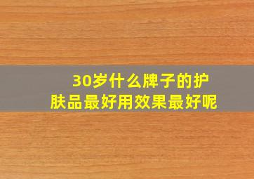 30岁什么牌子的护肤品最好用效果最好呢