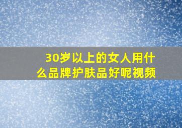 30岁以上的女人用什么品牌护肤品好呢视频