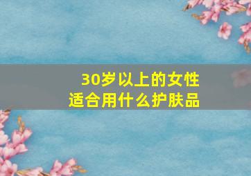 30岁以上的女性适合用什么护肤品