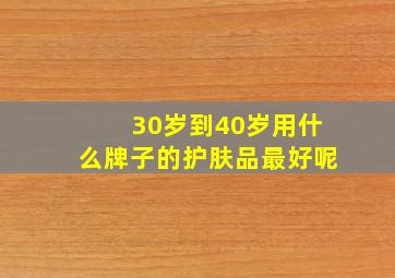 30岁到40岁用什么牌子的护肤品最好呢