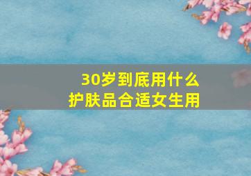 30岁到底用什么护肤品合适女生用