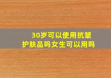 30岁可以使用抗皱护肤品吗女生可以用吗