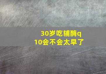 30岁吃辅酶q10会不会太早了