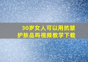 30岁女人可以用抗皱护肤品吗视频教学下载