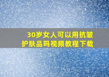 30岁女人可以用抗皱护肤品吗视频教程下载