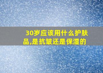 30岁应该用什么护肤品,是抗皱还是保湿的