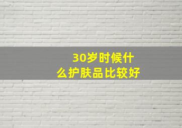 30岁时候什么护肤品比较好