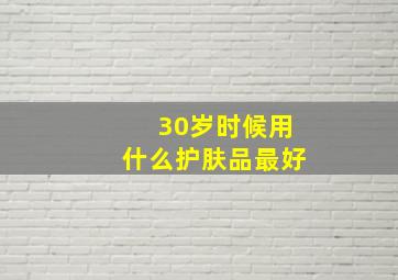 30岁时候用什么护肤品最好