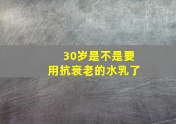 30岁是不是要用抗衰老的水乳了