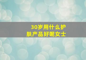 30岁用什么护肤产品好呢女士