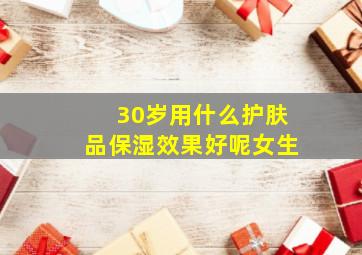 30岁用什么护肤品保湿效果好呢女生