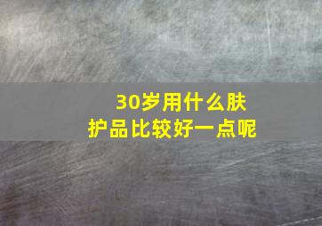 30岁用什么肤护品比较好一点呢