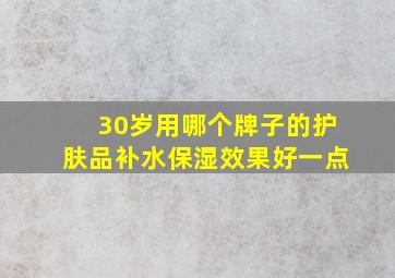 30岁用哪个牌子的护肤品补水保湿效果好一点