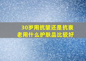 30岁用抗皱还是抗衰老用什么护肤品比较好