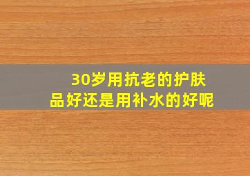 30岁用抗老的护肤品好还是用补水的好呢