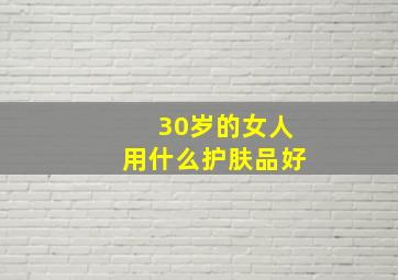 30岁的女人用什么护肤品好