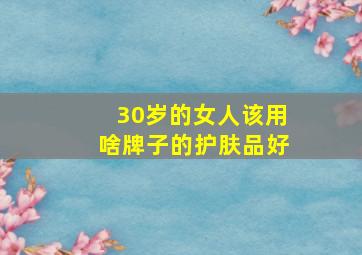 30岁的女人该用啥牌子的护肤品好