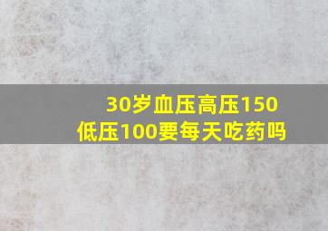 30岁血压高压150低压100要每天吃药吗