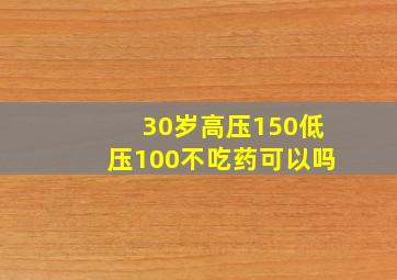 30岁高压150低压100不吃药可以吗