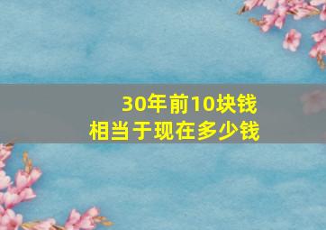 30年前10块钱相当于现在多少钱