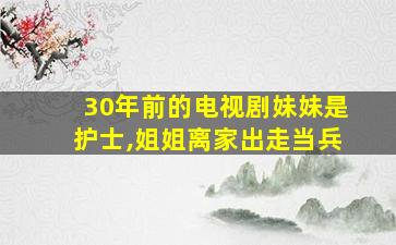 30年前的电视剧妹妹是护士,姐姐离家出走当兵