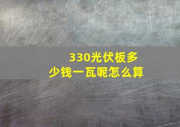 330光伏板多少钱一瓦呢怎么算