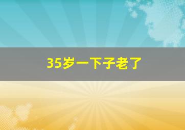 35岁一下子老了