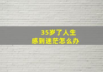 35岁了人生感到迷茫怎么办