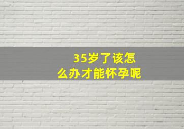 35岁了该怎么办才能怀孕呢