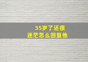 35岁了还很迷茫怎么回复他