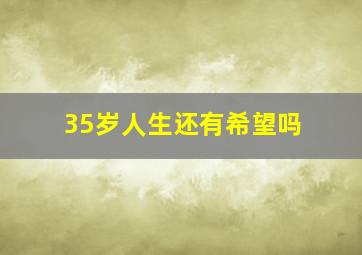 35岁人生还有希望吗