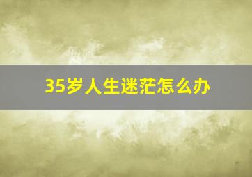 35岁人生迷茫怎么办