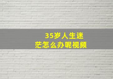 35岁人生迷茫怎么办呢视频