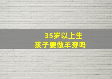 35岁以上生孩子要做羊穿吗