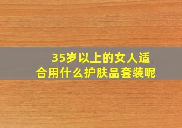 35岁以上的女人适合用什么护肤品套装呢