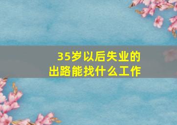 35岁以后失业的出路能找什么工作