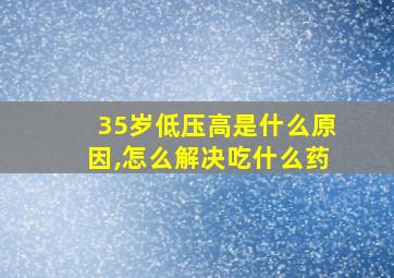 35岁低压高是什么原因,怎么解决吃什么药