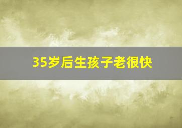 35岁后生孩子老很快