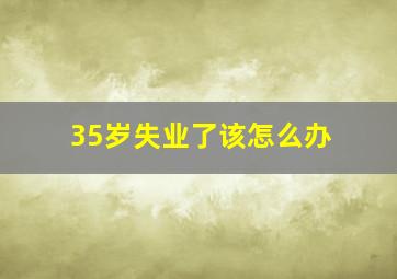 35岁失业了该怎么办