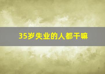 35岁失业的人都干嘛