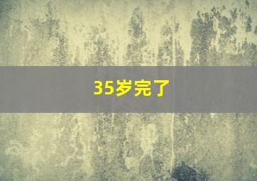 35岁完了