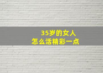 35岁的女人怎么活精彩一点