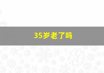 35岁老了吗