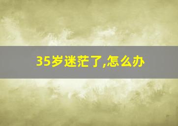 35岁迷茫了,怎么办