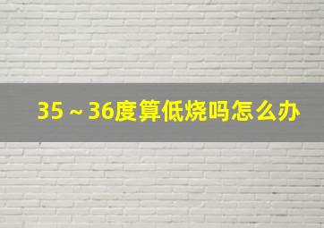 35～36度算低烧吗怎么办